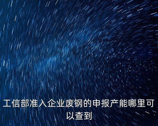 上海市廢鋼加入企業名單，工信部準入企業廢鋼的申報產能哪里可以查到