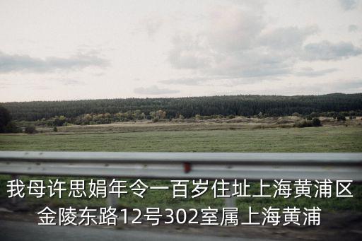 我母許思娟年令一百歲住址上海黃浦區金陵東路12號302室屬上海黃浦