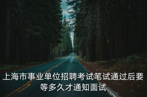 上海市事業單位招聘考試筆試通過后要等多久才通知面試
