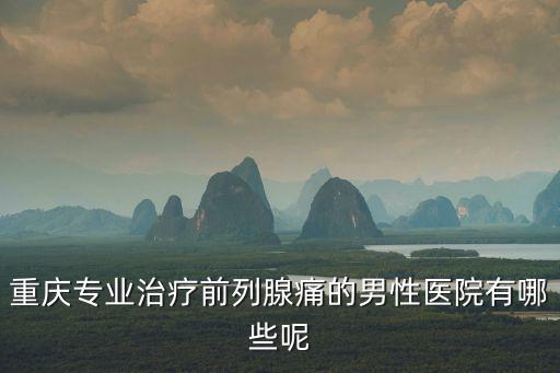 重慶市前列腺疼痛醫院掛號，重慶前列腺炎治療醫院哪家好