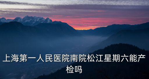 上海第一人民醫院南院松江星期六能產檢嗎