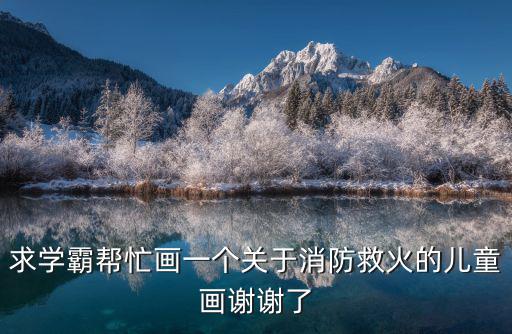 消防安全主題繪畫，求學霸幫忙畫一個關于消防救火的兒童畫謝謝了