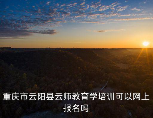 重慶市云陽縣云師教育學培訓可以網上報名嗎