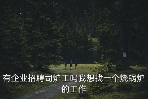有企業招聘司爐工嗎我想找一個燒鍋爐的工作