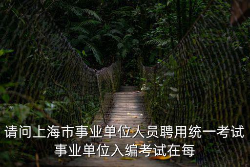 請問上海市事業單位人員聘用統一考試事業單位入編考試在每