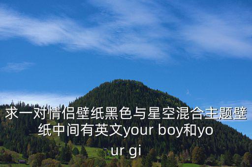 求一對情侶壁紙黑色與星空混合主題壁紙中間有英文your boy和your gi