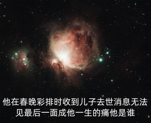 他在春晚彩排時收到兒子去世消息無法見最后一面成他一生的痛他是誰