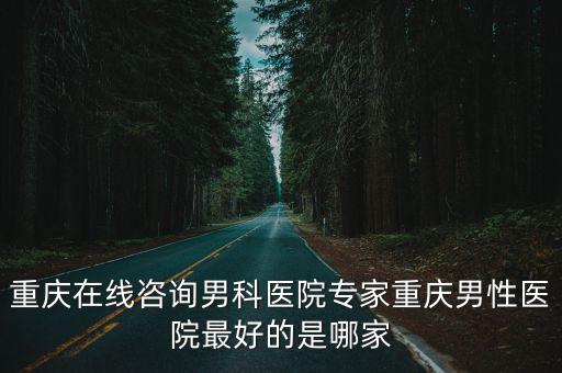重慶在線咨詢男科醫(yī)院專家重慶男性醫(yī)院最好的是哪家