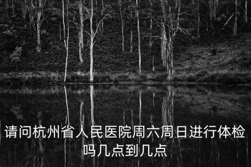 請問杭州省人民醫院周六周日進行體檢嗎幾點到幾點