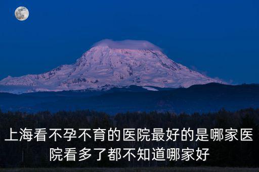 上海看不孕不育的醫院最好的是哪家醫院看多了都不知道哪家好