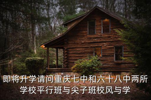 即將升學請問重慶七中和六十八中兩所學校平行班與尖子班校風與學