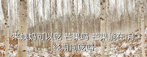 來姨媽可以吃 芒果嗎 芒果能在 月經(jīng)期間吃嗎