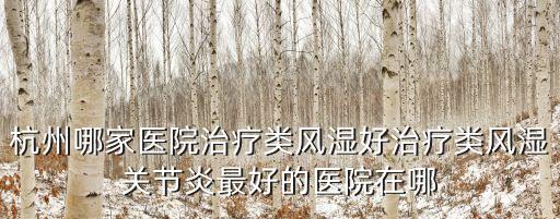 杭州哪家醫(yī)院治療類風濕好治療類風濕關(guān)節(jié)炎最好的醫(yī)院在哪