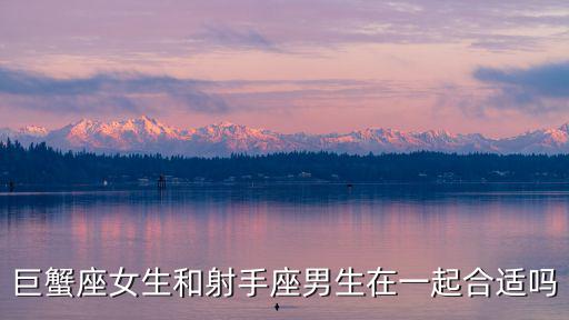 巨蟹座女生和射手座男生在一起合適嗎