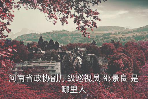 河南省政協副廳級巡視員 邵景良 是哪里人