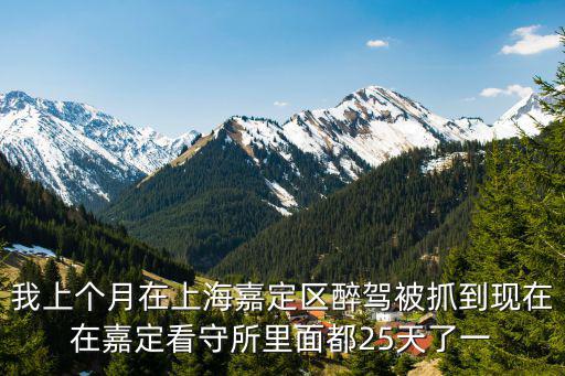 我上個月在上海嘉定區(qū)醉駕被抓到現(xiàn)在在嘉定看守所里面都25天了一