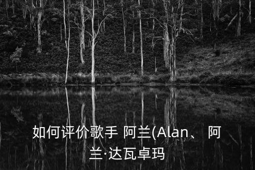如何評價歌手 阿蘭(Alan、 阿蘭·達瓦卓瑪