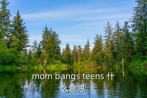 mom bangs teens 什么意思
