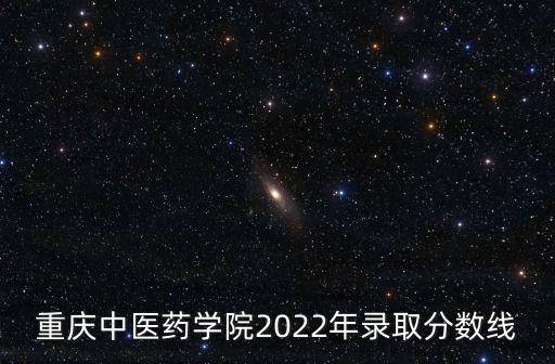 重慶市科衛聯合中醫藥科研項目，重慶中醫藥學院2022年錄取分數線