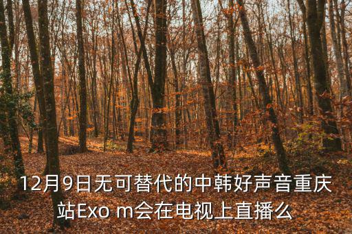12月9日無可替代的中韓好聲音重慶站Exo m會在電視上直播么