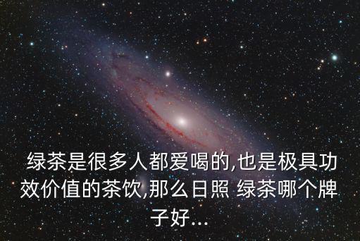  綠茶是很多人都愛喝的,也是極具功效價值的茶飲,那么日照 綠茶哪個牌子好...