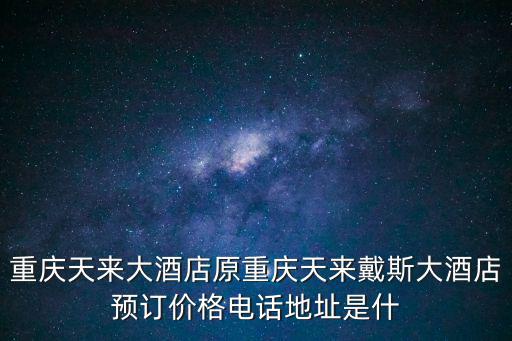 重慶天來大酒店原重慶天來戴斯大酒店預訂價格電話地址是什