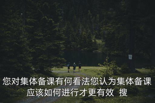 您對(duì)集體備課有何看法您認(rèn)為集體備課應(yīng)該如何進(jìn)行才更有效  搜