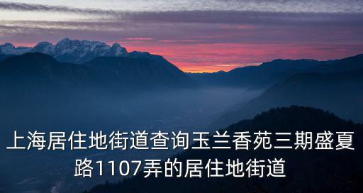 上海居住地街道查詢玉蘭香苑三期盛夏路1107弄的居住地街道
