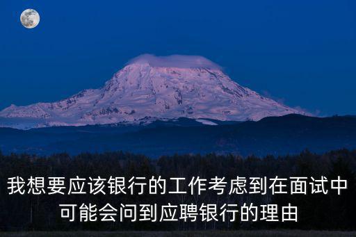我想要應該銀行的工作考慮到在面試中可能會問到應聘銀行的理由