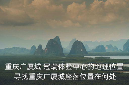 重慶廣廈城 冠瑞體驗中心的地理位置 尋找重慶廣廈城座落位置在何處