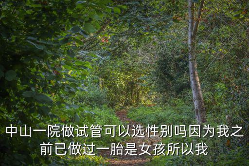 中山一院做試管可以選性別嗎因為我之前已做過一胎是女孩所以我