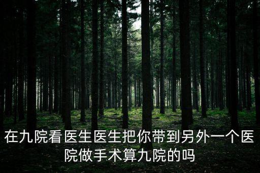 在九院看醫生醫生把你帶到另外一個醫院做手術算九院的嗎