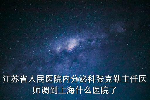 江蘇省人民醫(yī)院內(nèi)分泌科張克勤主任醫(yī)師調(diào)到上海什么醫(yī)院了