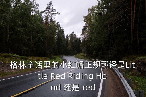 格林童話里的小紅帽正規(guī)翻譯是Little Red Riding Hood 還是 red
