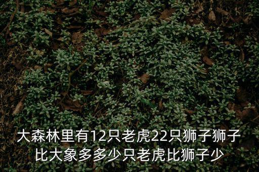 大森林里有12只老虎22只獅子獅子比大象多多少只老虎比獅子少