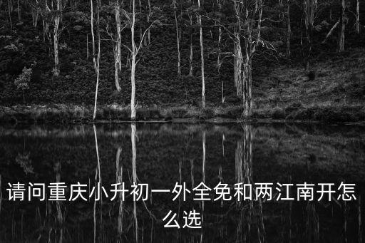 請問重慶小升初一外全免和兩江南開怎么選