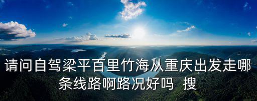 請問自駕梁平百里竹海從重慶出發走哪條線路啊路況好嗎  搜