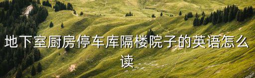 地下室廚房停車庫隔樓院子的英語怎么讀