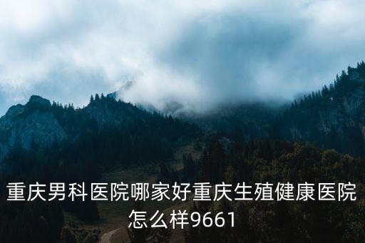 重慶市治男科好，重慶治療男科疾病去那里好