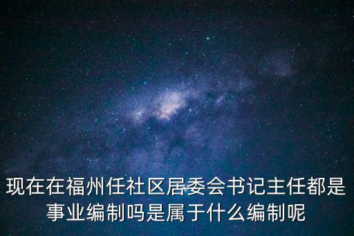 現在在福州任社區居委會書記主任都是事業編制嗎是屬于什么編制呢