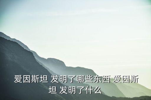  愛因斯坦 發明了哪些東西 愛因斯坦 發明了什么