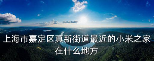 上海市嘉定區真新街道最近的小米之家在什么地方