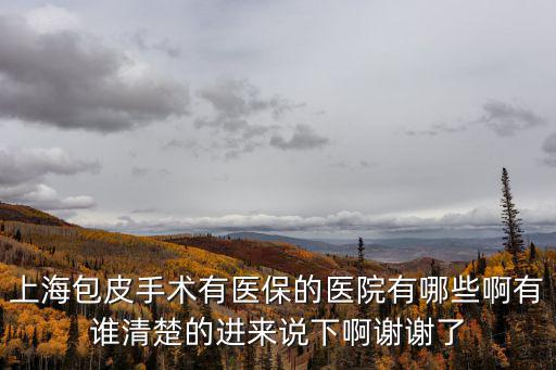 上海包皮手術有醫保的醫院有哪些啊有誰清楚的進來說下啊謝謝了