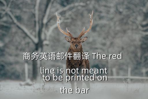 商務(wù)英語(yǔ)郵件翻譯 The red line is not meant to be printed on the bar