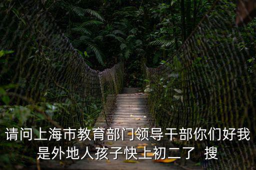 請問上海市教育部門領導干部你們好我是外地人孩子快上初二了  搜
