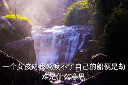 一個女孩對我說渡不了自己的船便是劫難是什么意思