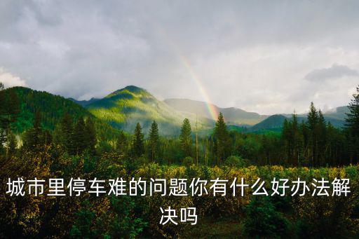 城市里停車難的問題你有什么好辦法解決嗎