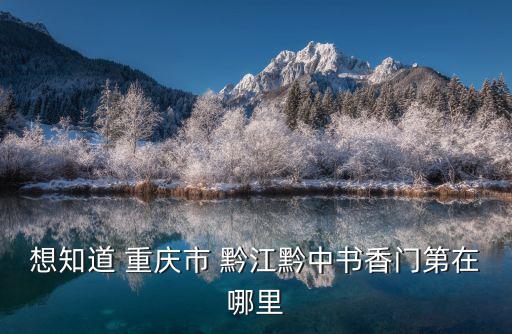 重慶市黔江中學位置，想知道 重慶市 黔江黔中書香門第在哪里