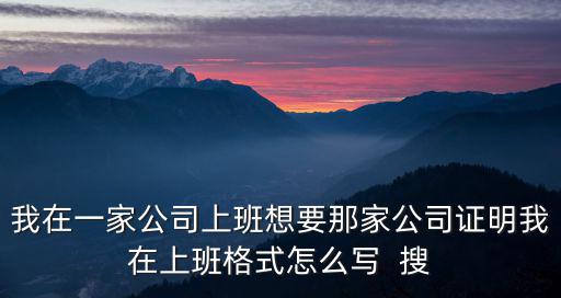 我在一家公司上班想要那家公司證明我在上班格式怎么寫  搜