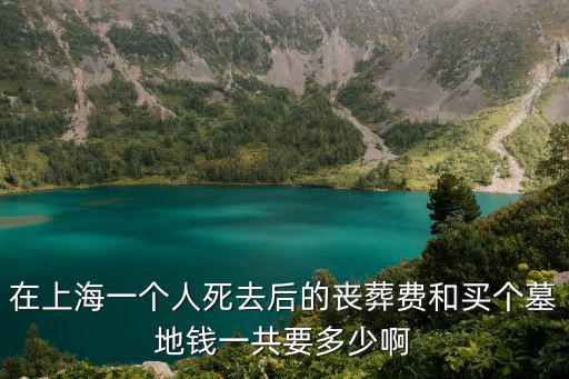 上海市閔行區(qū)墓地價(jià)格，在上海一個(gè)人死去后的喪葬費(fèi)和買(mǎi)個(gè)墓地錢(qián)一共要多少啊